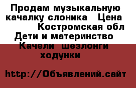 Продам музыкальную качалку-слоника › Цена ­ 1 500 - Костромская обл. Дети и материнство » Качели, шезлонги, ходунки   